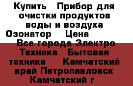  Купить : Прибор для очистки продуктов,воды и воздуха.Озонатор  › Цена ­ 25 500 - Все города Электро-Техника » Бытовая техника   . Камчатский край,Петропавловск-Камчатский г.